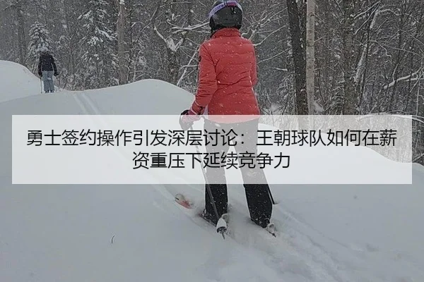 勇士签约操作引发深层讨论：王朝球队如何在薪资重压下延续竞争力